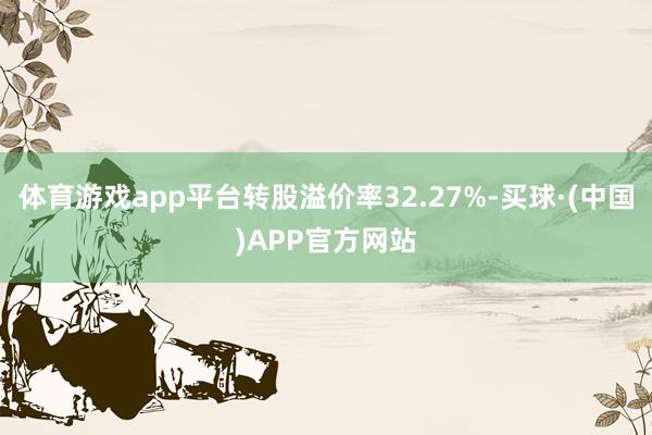体育游戏app平台转股溢价率32.27%-买球·(中国)APP官方网站