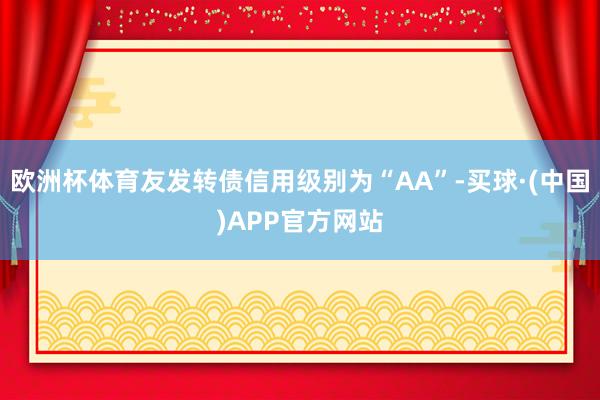 欧洲杯体育友发转债信用级别为“AA”-买球·(中国)APP官方网站