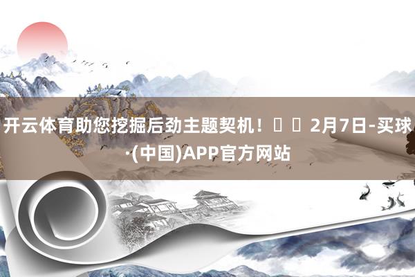 开云体育助您挖掘后劲主题契机！		　　2月7日-买球·(中国)APP官方网站