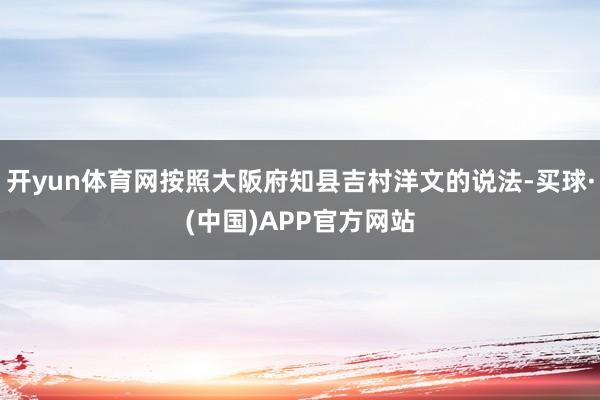 开yun体育网按照大阪府知县吉村洋文的说法-买球·(中国)APP官方网站