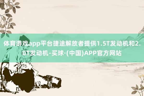 体育游戏app平台捷途解放者提供1.5T发动机和2.0T发动机-买球·(中国)APP官方网站