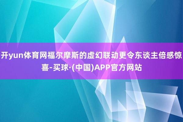 开yun体育网福尔摩斯的虚幻联动更令东谈主倍感惊喜-买球·(中国)APP官方网站