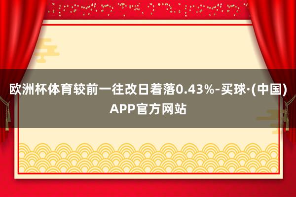 欧洲杯体育较前一往改日着落0.43%-买球·(中国)APP官方网站