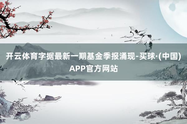 开云体育字据最新一期基金季报涌现-买球·(中国)APP官方网站