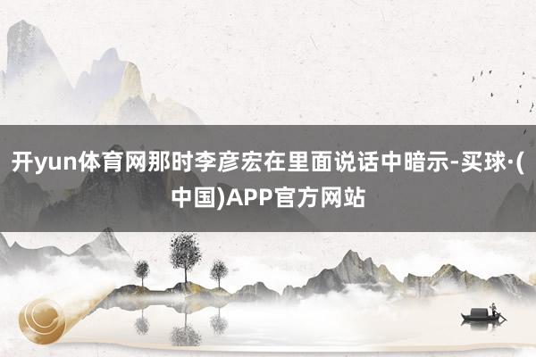 开yun体育网那时李彦宏在里面说话中暗示-买球·(中国)APP官方网站