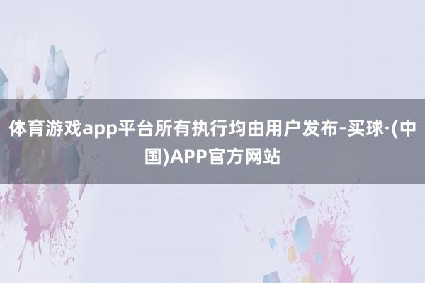 体育游戏app平台所有执行均由用户发布-买球·(中国)APP官方网站