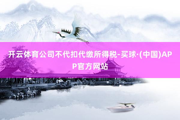 开云体育公司不代扣代缴所得税-买球·(中国)APP官方网站