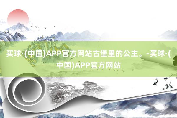 买球·(中国)APP官方网站古堡里的公主。-买球·(中国)APP官方网站