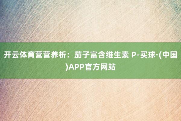 开云体育营营养析：茄子富含维生素 P-买球·(中国)APP官方网站