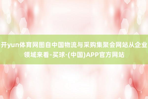 开yun体育网图自中国物流与采购集聚会网站从企业领域来看-买球·(中国)APP官方网站
