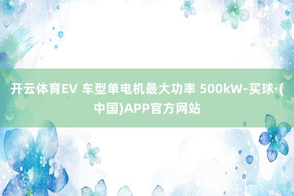 开云体育EV 车型单电机最大功率 500kW-买球·(中国)APP官方网站