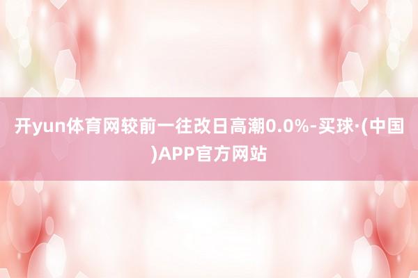 开yun体育网较前一往改日高潮0.0%-买球·(中国)APP官方网站