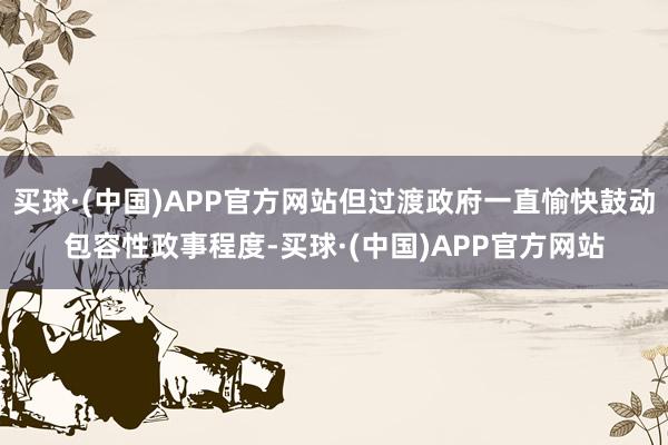 买球·(中国)APP官方网站但过渡政府一直愉快鼓动包容性政事程度-买球·(中国)APP官方网站