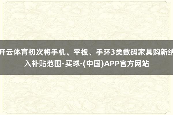 开云体育初次将手机、平板、手环3类数码家具购新纳入补贴范围-买球·(中国)APP官方网站
