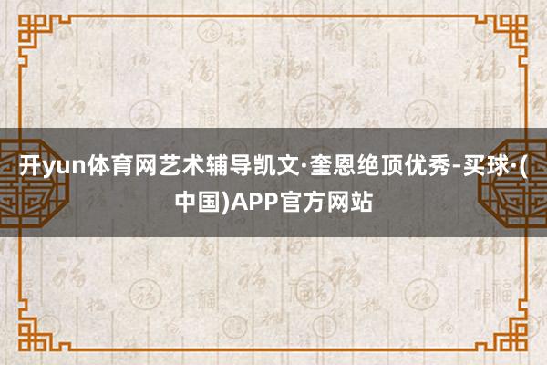 开yun体育网艺术辅导凯文·奎恩绝顶优秀-买球·(中国)APP官方网站