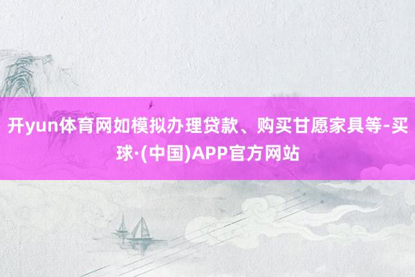 开yun体育网如模拟办理贷款、购买甘愿家具等-买球·(中国)APP官方网站