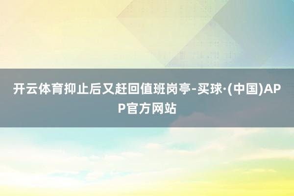开云体育抑止后又赶回值班岗亭-买球·(中国)APP官方网站