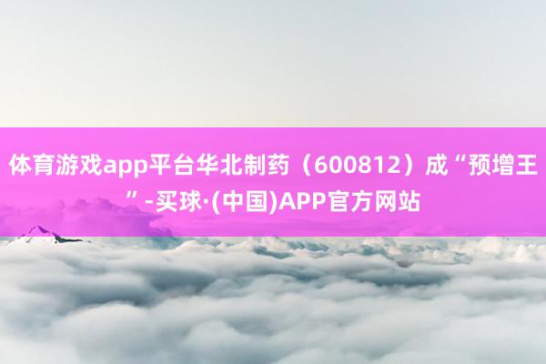 体育游戏app平台华北制药（600812）成“预增王”-买球·(中国)APP官方网站