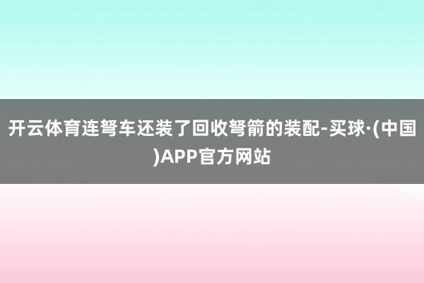 开云体育连弩车还装了回收弩箭的装配-买球·(中国)APP官方网站