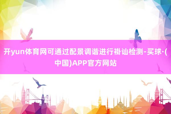 开yun体育网可通过配景调谐进行褂讪检测-买球·(中国)APP官方网站