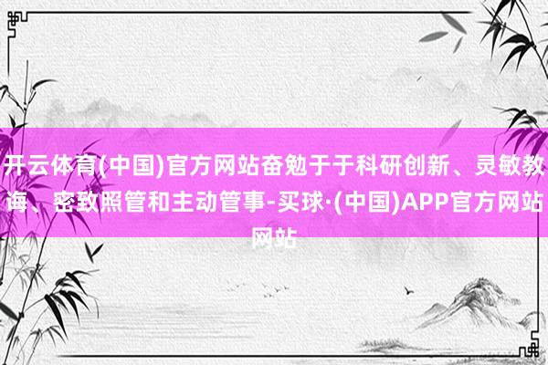 开云体育(中国)官方网站奋勉于于科研创新、灵敏教诲、密致照管和主动管事-买球·(中国)APP官方网站