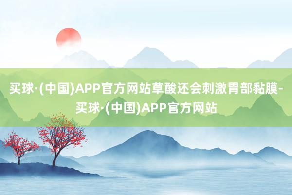 买球·(中国)APP官方网站草酸还会刺激胃部黏膜-买球·(中国)APP官方网站
