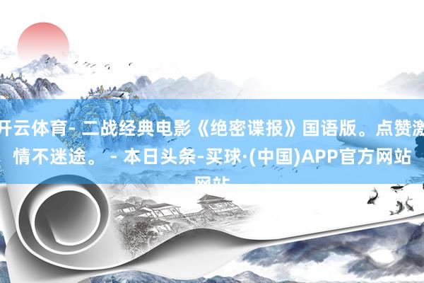 开云体育- 二战经典电影《绝密谍报》国语版。点赞激情不迷途。 - 本日头条-买球·(中国)APP官方网站