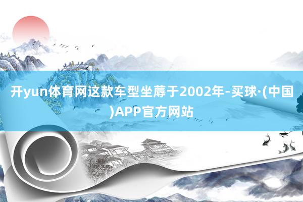开yun体育网这款车型坐蓐于2002年-买球·(中国)APP官方网站