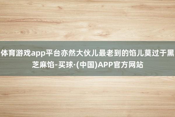 体育游戏app平台亦然大伙儿最老到的馅儿莫过于黑芝麻馅-买球·(中国)APP官方网站