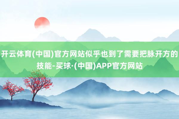 开云体育(中国)官方网站似乎也到了需要把脉开方的技能-买球·(中国)APP官方网站