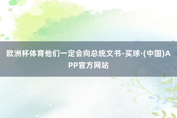欧洲杯体育他们一定会向总统文书-买球·(中国)APP官方网站
