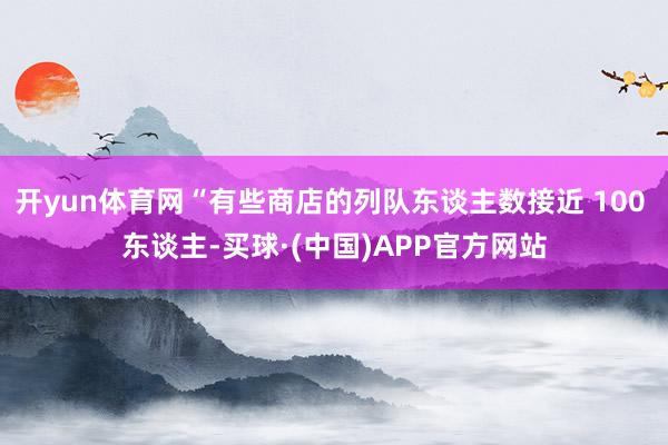 开yun体育网“有些商店的列队东谈主数接近 100 东谈主-买球·(中国)APP官方网站