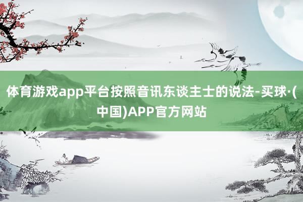 体育游戏app平台按照音讯东谈主士的说法-买球·(中国)APP官方网站