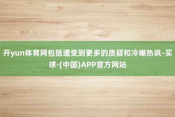 开yun体育网包括遭受到更多的质疑和冷嘲热讽-买球·(中国)APP官方网站