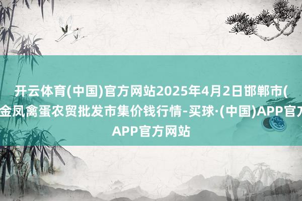 开云体育(中国)官方网站2025年4月2日邯郸市(馆陶)金凤禽蛋农贸批发市集价钱行情-买球·(中国)APP官方网站