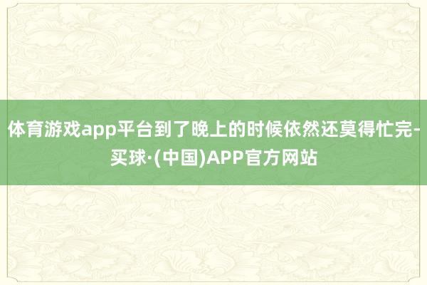 体育游戏app平台到了晚上的时候依然还莫得忙完-买球·(中国)APP官方网站