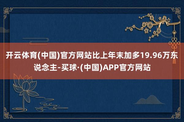 开云体育(中国)官方网站比上年末加多19.96万东说念主-买球·(中国)APP官方网站