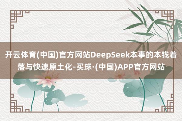 开云体育(中国)官方网站DeepSeek本事的本钱着落与快速原土化-买球·(中国)APP官方网站