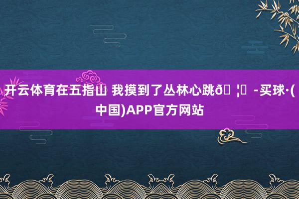 开云体育在五指山 我摸到了丛林心跳🦌-买球·(中国)APP官方网站