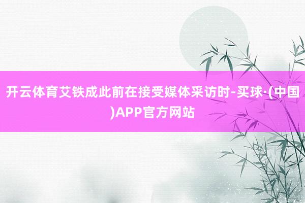 开云体育艾铁成此前在接受媒体采访时-买球·(中国)APP官方网站