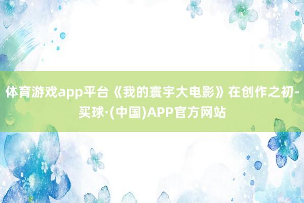 体育游戏app平台《我的寰宇大电影》在创作之初-买球·(中国)APP官方网站