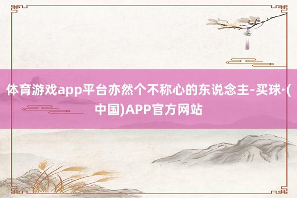 体育游戏app平台亦然个不称心的东说念主-买球·(中国)APP官方网站