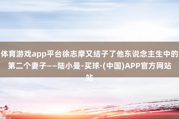 体育游戏app平台徐志摩又结子了他东说念主生中的第二个妻子——陆小曼-买球·(中国)APP官方网站