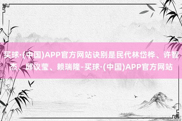 买球·(中国)APP官方网站诀别是民代林岱桦、许智杰、邱议莹、赖瑞隆-买球·(中国)APP官方网站