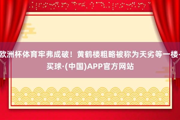 欧洲杯体育牢弗成破！黄鹤楼粗略被称为天劣等一楼-买球·(中国)APP官方网站