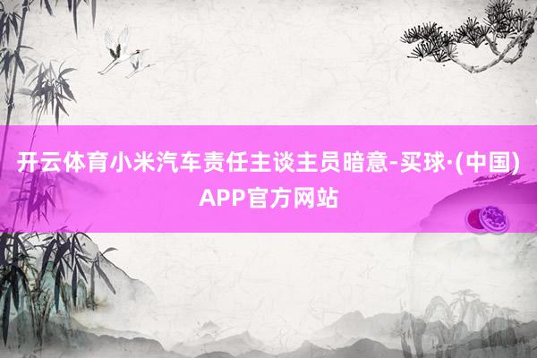 开云体育小米汽车责任主谈主员暗意-买球·(中国)APP官方网站