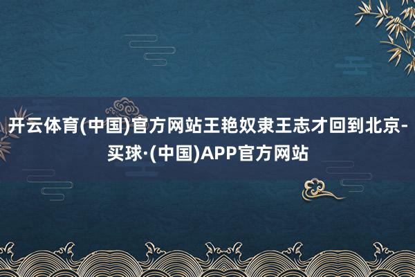 开云体育(中国)官方网站王艳奴隶王志才回到北京-买球·(中国)APP官方网站
