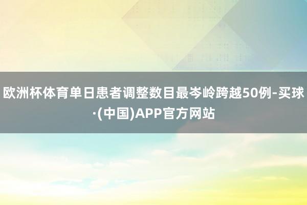 欧洲杯体育单日患者调整数目最岑岭跨越50例-买球·(中国)APP官方网站