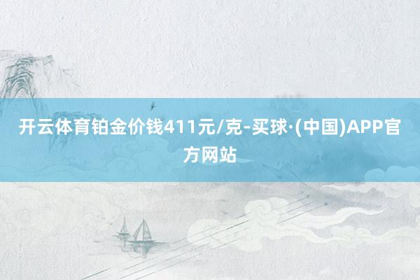 开云体育铂金价钱411元/克-买球·(中国)APP官方网站