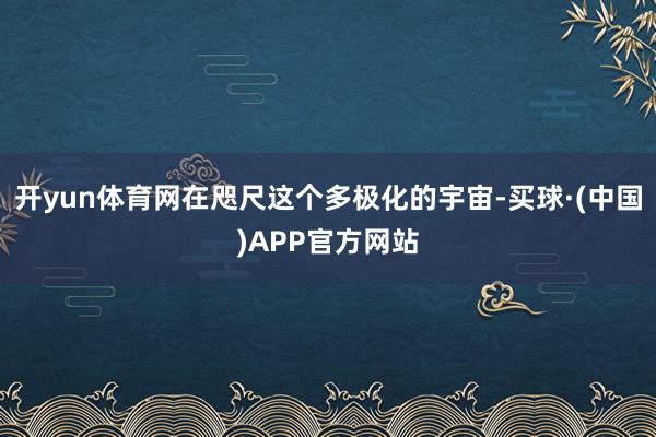 开yun体育网在咫尺这个多极化的宇宙-买球·(中国)APP官方网站